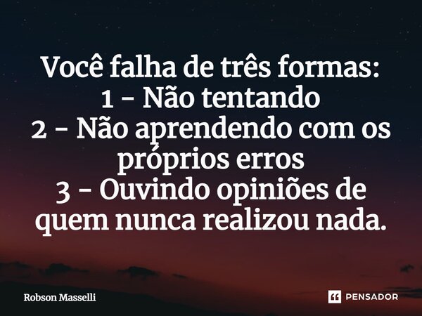 ⁠Você falha de três formas: 1 - Não tentando 2 - Não aprendendo com os próprios erros 3 - Ouvindo opiniões de quem nunca realizou nada.... Frase de Robson Masselli.