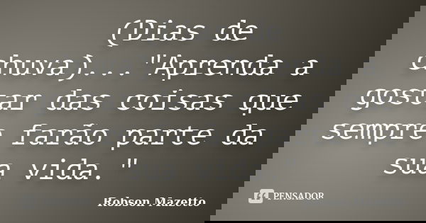 (Dias de chuva)..."Aprenda a gostar das coisas que sempre farão parte da sua vida."... Frase de Robson Mazetto.