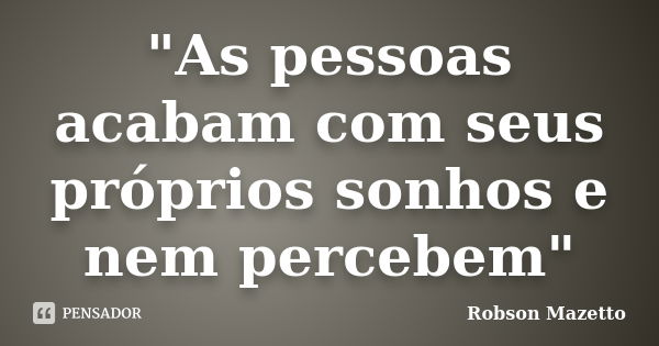 "As pessoas acabam com seus próprios sonhos e nem percebem"... Frase de Robson Mazetto.