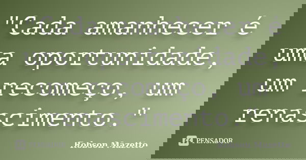 "Cada amanhecer é uma oportunidade, um recomeço, um renascimento."... Frase de Robson Mazetto.
