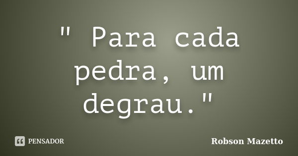 " Para cada pedra, um degrau."... Frase de Robson Mazetto.