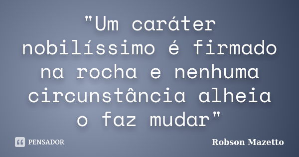 "Um caráter nobilíssimo é firmado na rocha e nenhuma circunstância alheia o faz mudar"... Frase de Robson Mazetto.