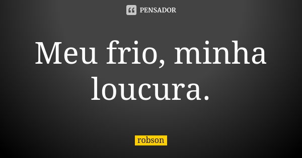 Meu frio, minha loucura.... Frase de Robson.