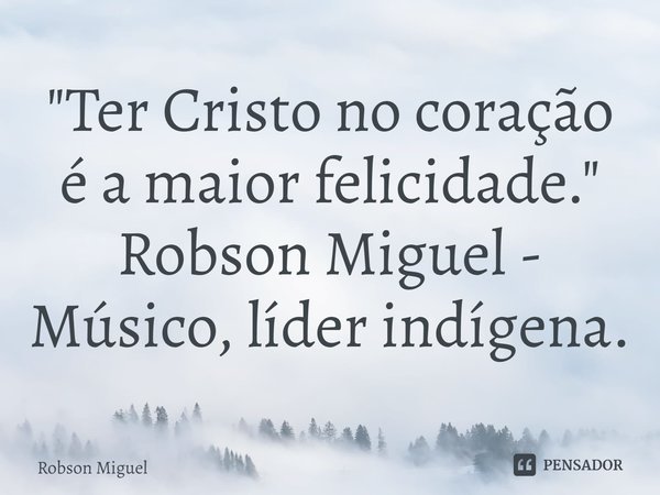 ⁠"Ter Cristo no coração é a maior felicidade."
Robson Miguel - Músico, líder indígena.... Frase de Robson Miguel.
