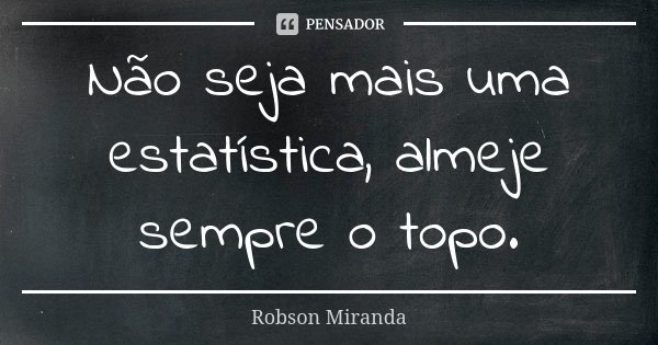 Não seja mais uma estatística, almeje sempre o topo.... Frase de Robson Miranda.