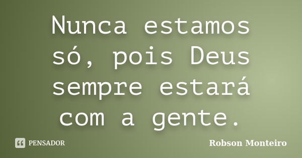 Nunca estamos só, pois Deus sempre estará com a gente.... Frase de Robson Monteiro.