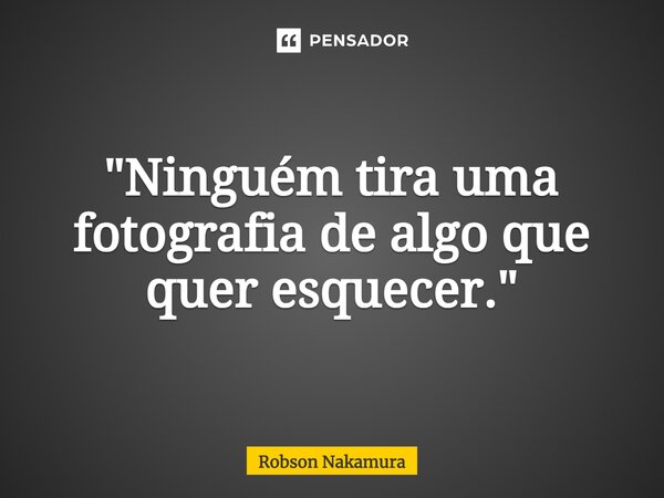 ⁠"Ninguém tira uma fotografia de algo que quer esquecer."... Frase de Robson Nakamura.