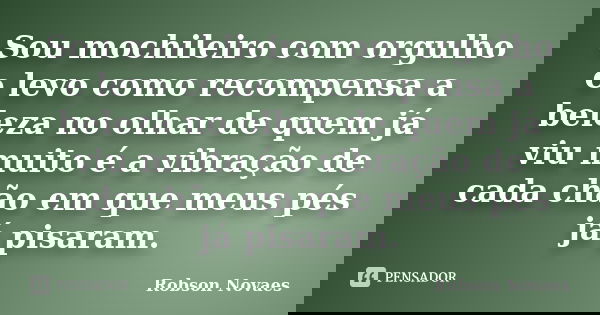 Sou mochileiro com orgulho e levo como recompensa a beleza no olhar de quem já viu muito é a vibração de cada chão em que meus pés já pisaram.... Frase de Robson Novaes.