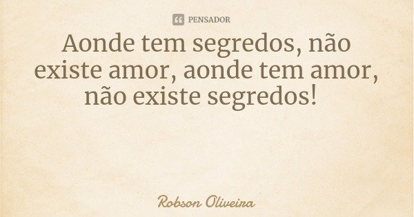Aonde tem segredos, não existe amor, aonde tem amor, não existe segredos!... Frase de Robson Oliveira.