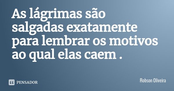 As lágrimas são salgadas exatamente para lembrar os motivos ao qual elas caem .... Frase de Robson Oliveira.