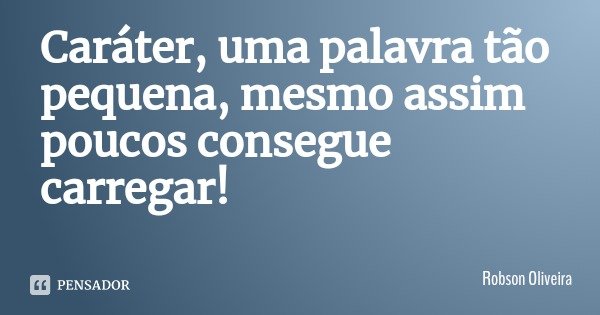 Caráter, uma palavra tão pequena, mesmo assim poucos consegue carregar!... Frase de Robson Oliveira.