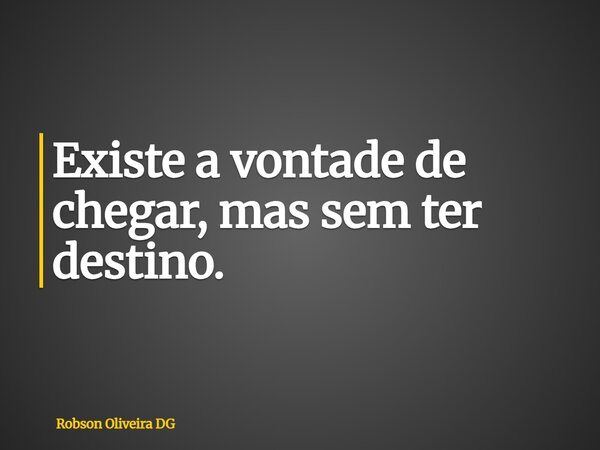Existe a vontade de chegar, mas sem ter destino.... Frase de Robson Oliveira DG.