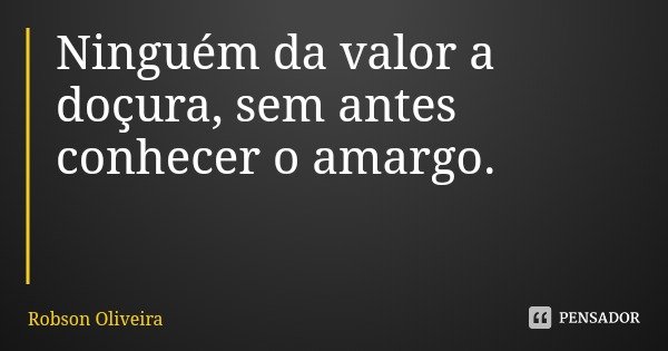 Ninguém da valor a doçura, sem antes conhecer o amargo.... Frase de Robson Oliveira.