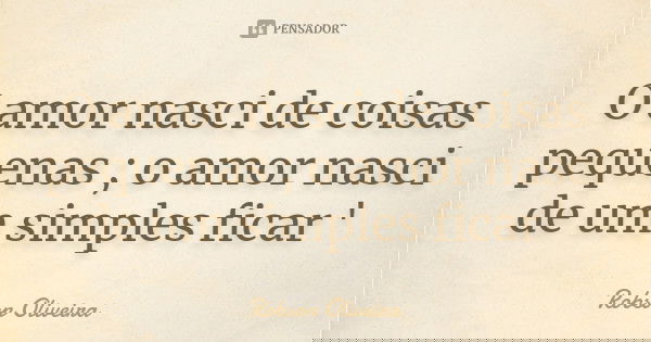 O amor nasci de coisas pequenas ; o amor nasci de um simples ficar '... Frase de Robson Oliveira.