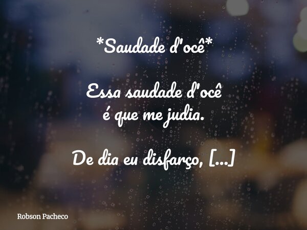 *Saudade d'ocê* Essa saudade d'ocê é que me judia. De dia eu disfarço, de noite ela me pega. Saudade do teu riso, do teu abraço apertado, da tua boca falando ba... Frase de Robson Pacheco.