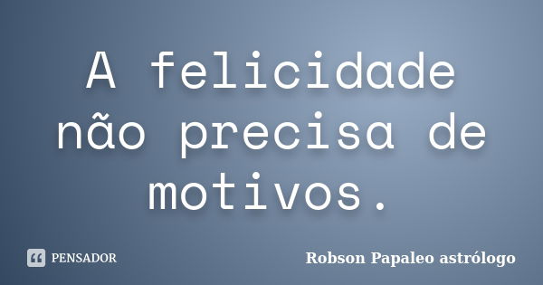 A felicidade não precisa de motivos.... Frase de Robson Papaleo astrólogo.