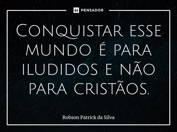 ⁠Conquistar esse mundo é para iludidos e não para cristãos.... Frase de Robson Patrick da Silva.