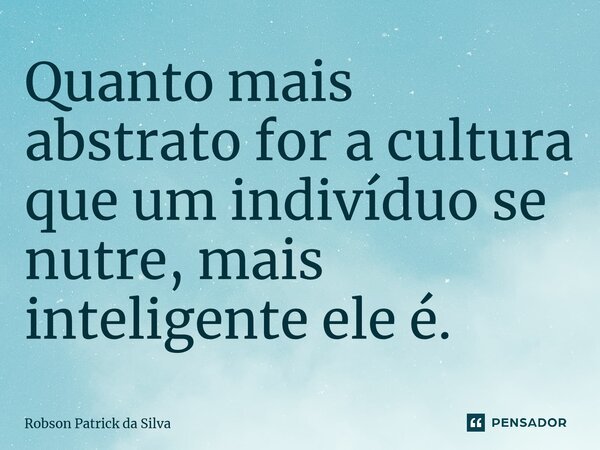 ⁠Quanto mais abstrato for a cultura que um indivíduo se nutre, mais inteligente ele é.... Frase de Robson Patrick da Silva.