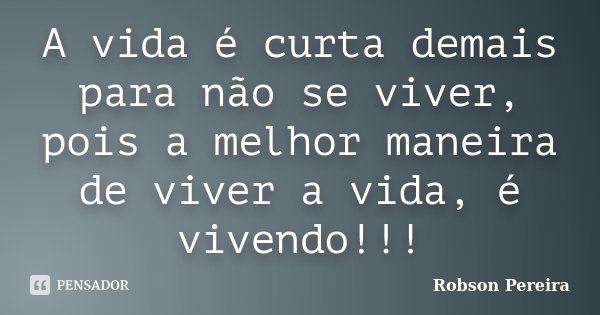 A vida é curta demais para não se viver, pois a melhor maneira de viver a vida, é vivendo!!!... Frase de Robson Pereira.