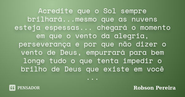 Acredite que o Sol sempre brilhará...mesmo que as nuvens esteja espessas... chegará o momento em que o vento da alegria, perseverança e por que não dizer o vent... Frase de Robson Pereira.