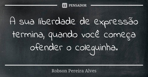 A sua liberdade de expressão termina, quando você começa ofender o coleguinha.... Frase de Robson Pereira Alves.