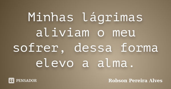 Minhas lágrimas aliviam o meu sofrer, dessa forma elevo a alma.... Frase de Robson Pereira Alves.