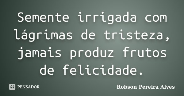 Semente irrigada com lágrimas de tristeza, jamais produz frutos de felicidade.... Frase de Robson Pereira Alves.