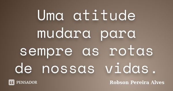 Uma atitude mudara para sempre as rotas de nossas vidas.... Frase de Robson Pereira Alves.