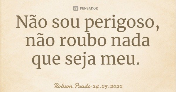 Não sou perigoso, não roubo nada que seja meu.... Frase de Robson Prado 24.05.2020.
