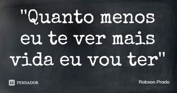 ''Quanto menos eu te ver mais vida eu vou ter''... Frase de Robson Prado.