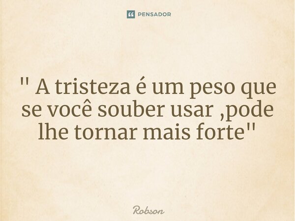 ⁠" A tristeza é um peso que se você souber usar ,pode lhe tornar mais forte"... Frase de robson.