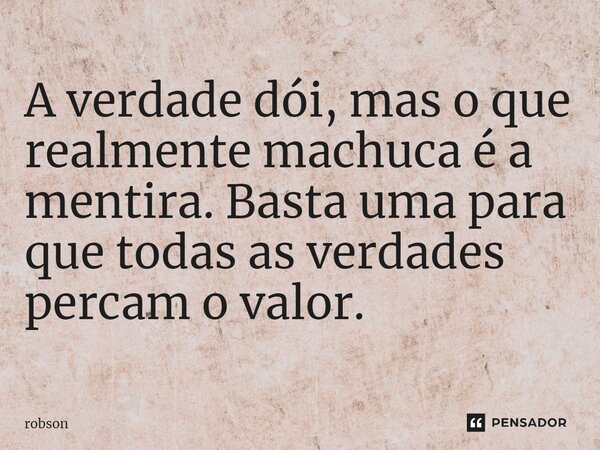 ⁠A verdade dói, mas o que realmente machuca é a mentira. Basta uma para que todas as verdades percam o valor.... Frase de robson.