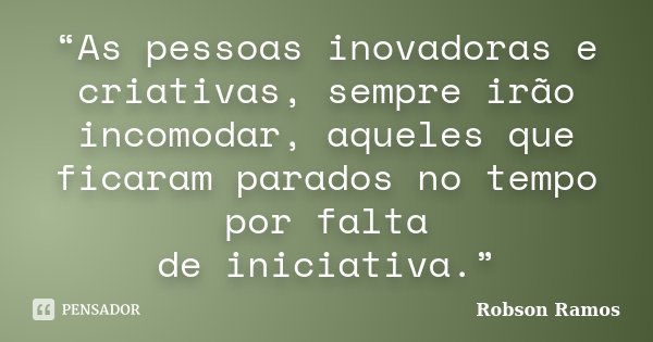 “As pessoas inovadoras e criativas, sempre irão incomodar, aqueles que ficaram parados no tempo por falta de iniciativa.”... Frase de Robson Ramos.