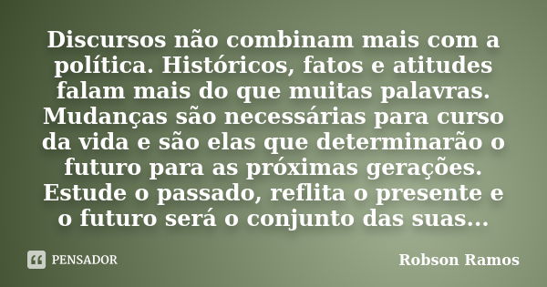 Discursos não combinam mais com a política. Históricos, fatos e atitudes falam mais do que muitas palavras. Mudanças são necessárias para curso da vida e são el... Frase de Robson Ramos.