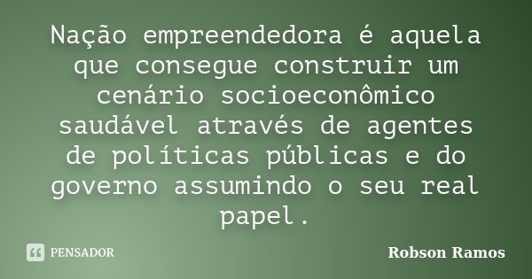 Nação empreendedora é aquela que consegue construir um cenário socioeconômico saudável através de agentes de políticas públicas e do governo assumindo o seu rea... Frase de Robson Ramos.