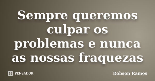 Sempre queremos culpar os problemas e nunca as nossas fraquezas... Frase de Robson Ramos.