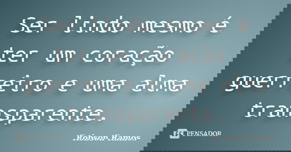 Ser lindo mesmo é ter um coração guerreiro e uma alma transparente.... Frase de Robson Ramos.