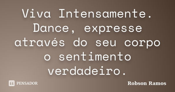 Viva Intensamente. Dance, expresse através do seu corpo o sentimento verdadeiro.... Frase de Robson Ramos.