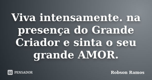 Viva intensamente. na presença do Grande Criador e sinta o seu grande AMOR.... Frase de Robson Ramos.