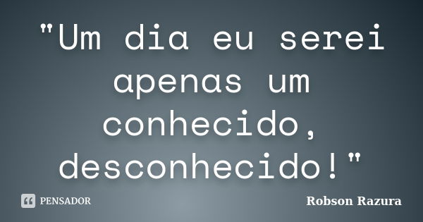 "Um dia eu serei apenas um conhecido, desconhecido!"... Frase de Robson Razura.