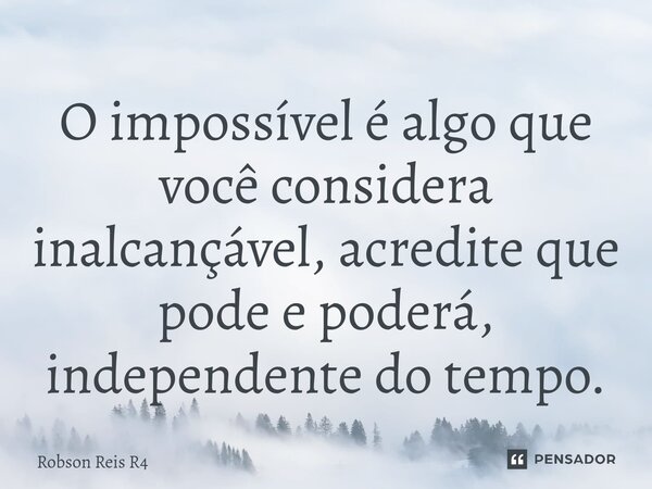 ⁠O impossível é algo que você considera inalcançável, acredite que pode e poderá, independente do tempo.... Frase de Robson Reis R4.