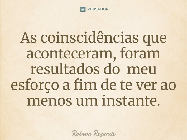 ⁠As coinscidências que aconteceram, foram resultados do meu esforço a fim de te ver ao menos um instante.... Frase de Robson Rezende.