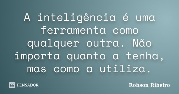 A inteligência é uma ferramenta como qualquer outra. Não importa quanto a tenha, mas como a utiliza.... Frase de Robson Ribeiro.