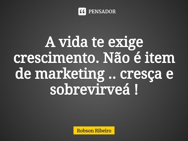 A vida te exige crescimento. Não é item de marketing .. cresça e sobrevirveá⁠ !... Frase de Robson Ribeiro.