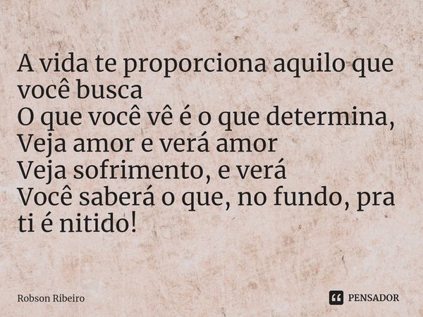 ⁠A vida te proporciona aquilo que você busca
O que você vê é o que determina,
Veja amor e verá amor
Veja sofrimento, e verá
Você saberá o que, no fundo, pra ti ... Frase de Robson Ribeiro.