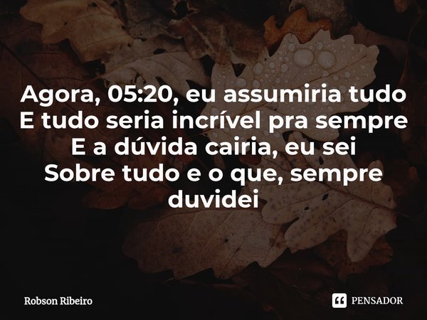 ⁠Agora, 05:20, eu assumiria tudo
E tudo seria incrível pra sempre
E a dúvida cairia, eu sei
Sobre tudo e o que, sempre duvidei... Frase de Robson Ribeiro.