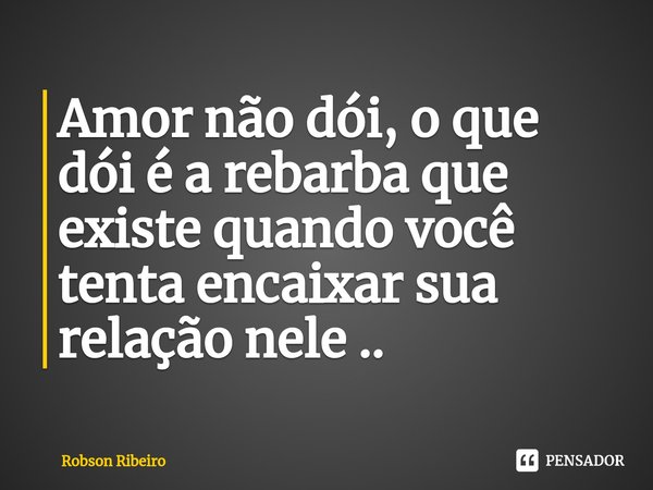 Amor não dói, o que dói é a rebarba que existe quando você tenta encaixar sua relação nele ..⁠... Frase de Robson Ribeiro.