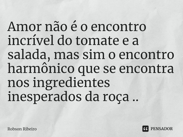 ⁠Amor não é o encontro incrível do tomate e a salada, mas sim o encontro harmônico que se encontra nos ingredientes inesperados da roça ..... Frase de Robson Ribeiro.