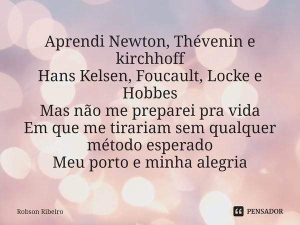 ⁠Aprendi Newton, Thévenin e kirchhoff
Hans Kelsen, Foucault, Locke e Hobbes
Mas não me preparei pra vida
Em que me tirariam sem qualquer método esperado
Meu por... Frase de Robson Ribeiro.