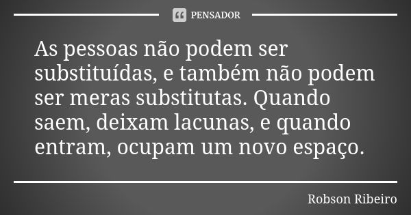 As pessoas não podem ser substituídas, e também não podem ser meras substitutas. Quando saem, deixam lacunas, e quando entram, ocupam um novo espaço.... Frase de Robson Ribeiro.